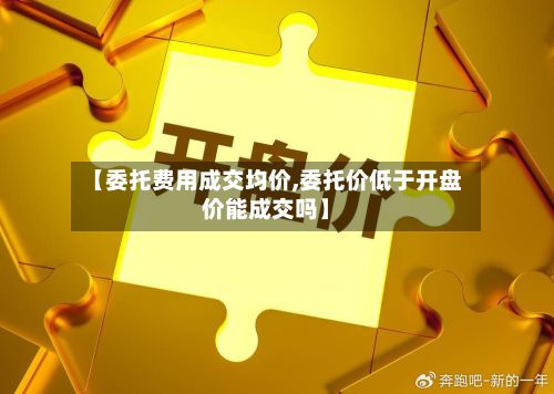 【委托费用成交均价,委托价低于开盘价能成交吗】-第2张图片
