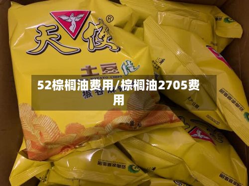52棕榈油费用/棕榈油2705费用