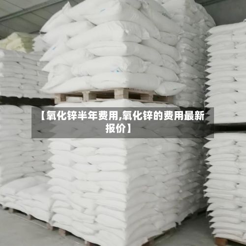 【氧化锌半年费用,氧化锌的费用最新报价】