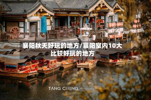 襄阳秋天好玩的地方/襄阳室内10大比较好玩的地方