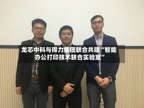 龙芯中科与得力集团联合共建“智能办公打印技术联合实验室	”-第3张图片