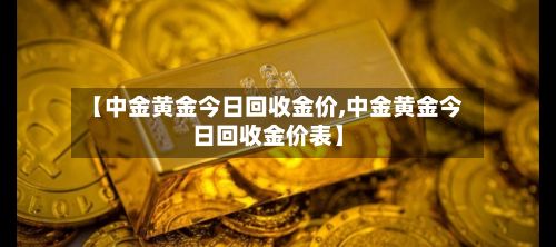 【中金黄金今日回收金价,中金黄金今日回收金价表】