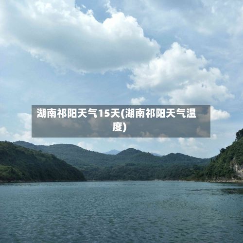 湖南祁阳天气15天(湖南祁阳天气温度)