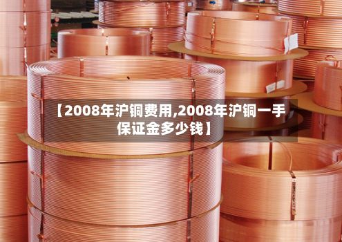 【2008年沪铜费用,2008年沪铜一手保证金多少钱】