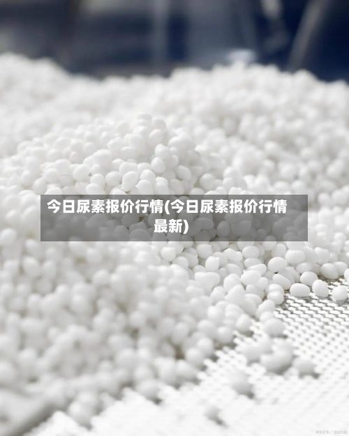 今日尿素报价行情(今日尿素报价行情最新)-第2张图片
