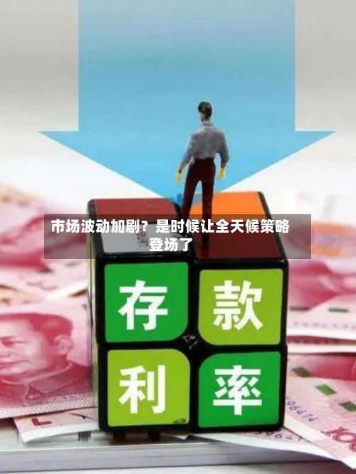 市场波动加剧？是时候让全天候策略登场了-第2张图片