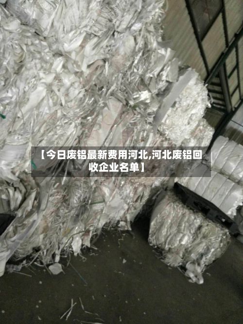 【今日废铝最新费用河北,河北废铝回收企业名单】-第2张图片