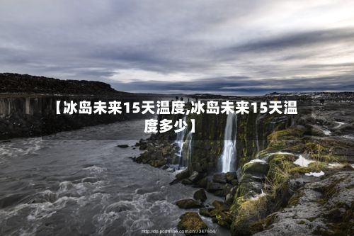 【冰岛未来15天温度,冰岛未来15天温度多少】