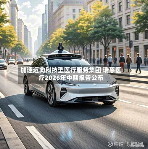 加速迈向科技型医疗服务集团 瑞慈医疗2026年中期报告公布-第1张图片