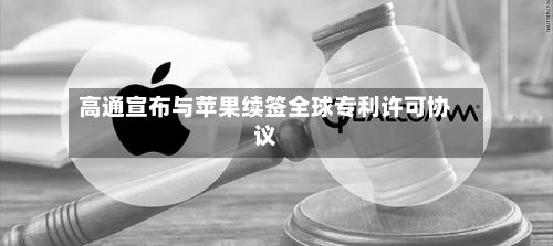 高通宣布与苹果续签全球专利许可协议-第1张图片