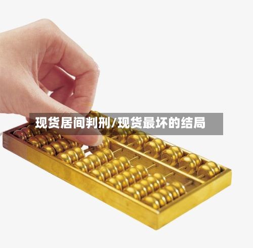 现货居间判刑/现货最坏的结局-第3张图片