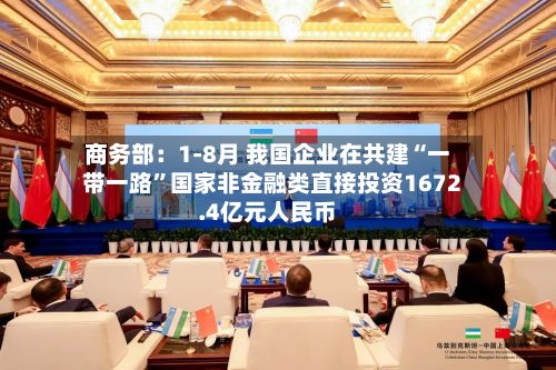 商务部：1-8月 我国企业在共建“一带一路	”国家非金融类直接投资1672.4亿元人民币-第3张图片
