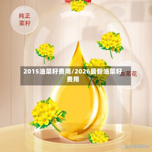 2015油菜籽费用/2026最新油菜籽费用