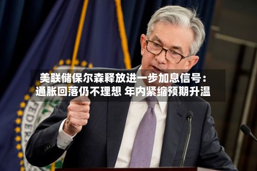 美联储保尔森释放进一步加息信号：通胀回落仍不理想 年内紧缩预期升温