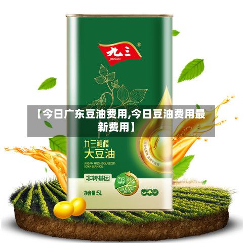 【今日广东豆油费用,今日豆油费用最新费用】