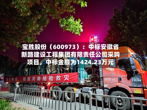 宝胜股份（600973）：中标安徽省新路建设工程集团有限责任公司采购项目，中标金额为1424.23万元