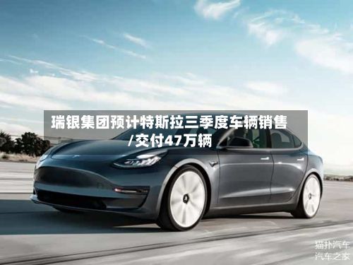 瑞银集团预计特斯拉三季度车辆销售/交付47万辆