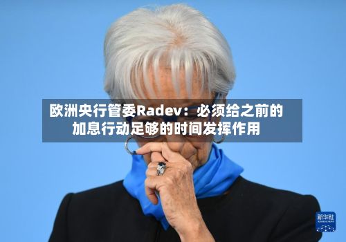 欧洲央行管委Radev：必须给之前的加息行动足够的时间发挥作用