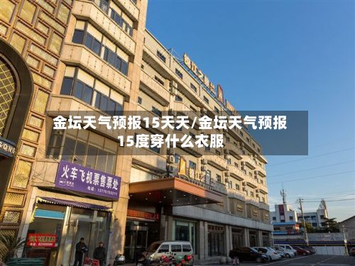 金坛天气预报15天天/金坛天气预报15度穿什么衣服