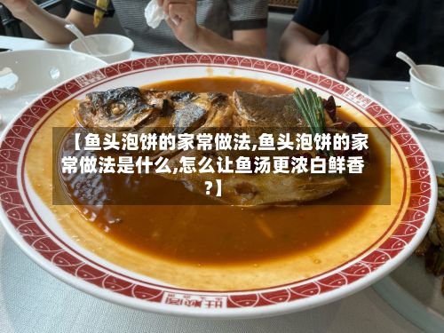 【鱼头泡饼的家常做法,鱼头泡饼的家常做法是什么,怎么让鱼汤更浓白鲜香?】