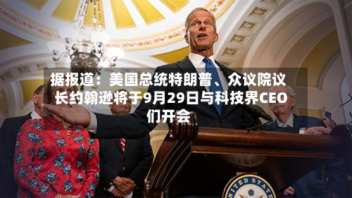 据报道：美国总统特朗普、众议院议长约翰逊将于9月29日与科技界CEO们开会
