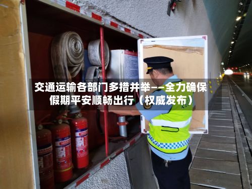 交通运输各部门多措并举——全力确保假期平安顺畅出行(权威发布)-第2张图片