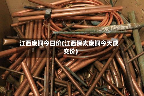 江西废铜今日价(江西保太废铜今天成交价)
