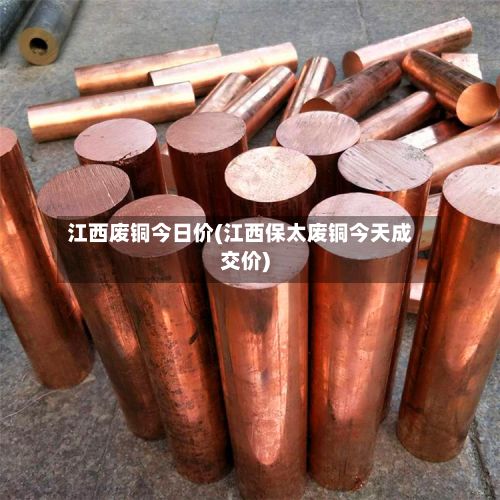 江西废铜今日价(江西保太废铜今天成交价)-第3张图片