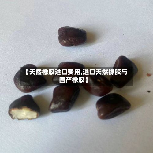 【天然橡胶进口费用,进口天然橡胶与国产橡胶】