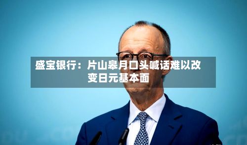 盛宝银行：片山皋月口头喊话难以改变日元基本面