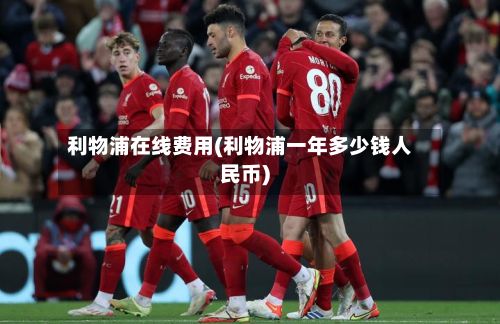 利物浦在线费用(利物浦一年多少钱人民币)