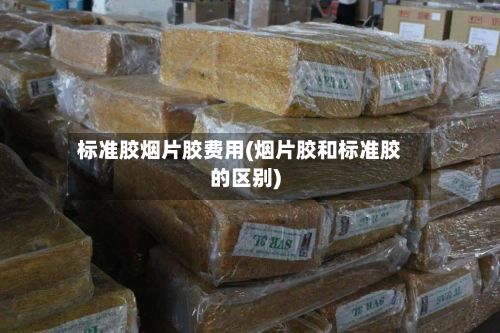 标准胶烟片胶费用(烟片胶和标准胶的区别)-第3张图片