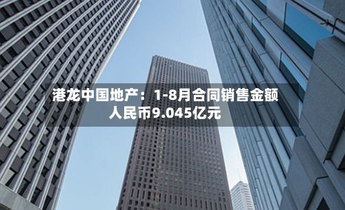 港龙中国地产：1-8月合同销售金额人民币9.045亿元