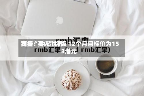高盛：中芯世界维持“买入”评级 12个月目标价为153港元-第1张图片