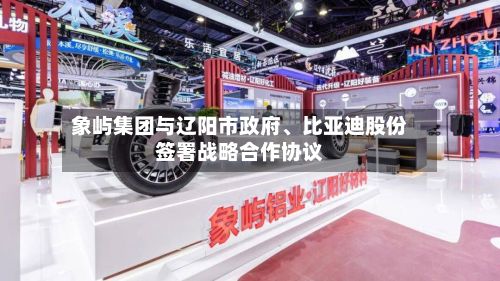 象屿集团与辽阳市政府、比亚迪股份签署战略合作协议