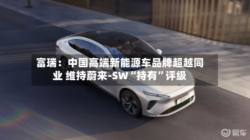 富瑞：中国高端新能源车品牌超越同业 维持蔚来-SW“持有	”评级-第3张图片
