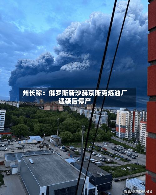 州长称：俄罗斯新沙赫京斯克炼油厂遇袭后停产-第2张图片