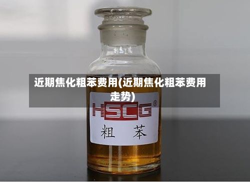 近期焦化粗苯费用(近期焦化粗苯费用走势)