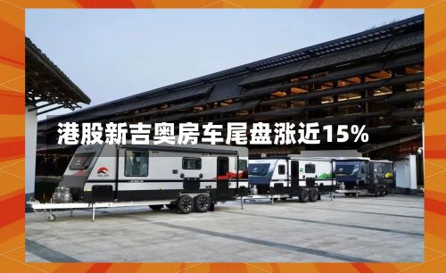 港股新吉奥房车尾盘涨近15%-第2张图片