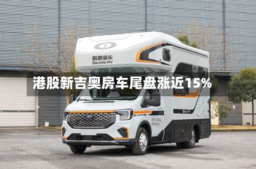 港股新吉奥房车尾盘涨近15%-第3张图片