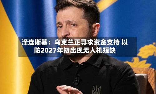 泽连斯基：乌克兰正寻求资金支持 以防2027年初出现无人机短缺