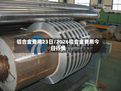 铝合金费用23日/2026铝合金费用今日行情