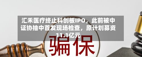 汇禾医疗终止科创板IPO，此前被中证协抽中首发现场检查	，原计划募资11.1亿元-第3张图片