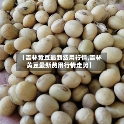 【吉林黄豆最新费用行情,吉林黄豆最新费用行情走势】