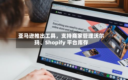 亚马逊推出工具，支持商家管理沃尔玛	、Shopify 平台库存-第2张图片