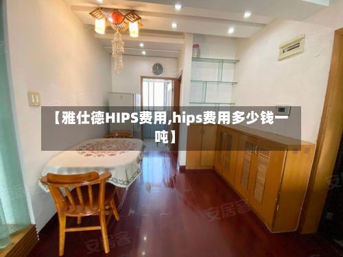 【雅仕德HIPS费用,hips费用多少钱一吨】