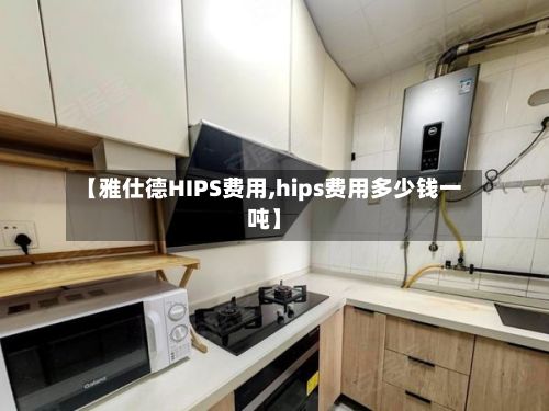【雅仕德HIPS费用,hips费用多少钱一吨】-第2张图片