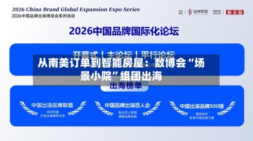 从南美订单到智能房屋：数博会“场景小院”组团出海