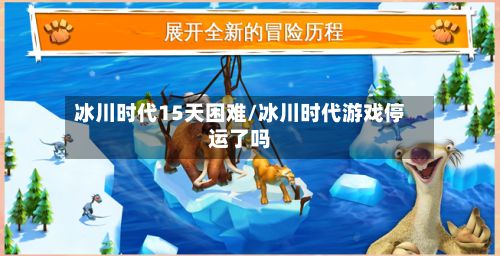 冰川时代15天困难/冰川时代游戏停运了吗-第3张图片
