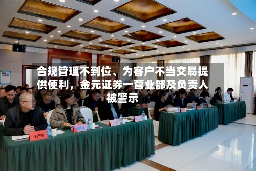 合规管理不到位、为客户不当交易提供便利，金元证券一营业部及负责人被警示